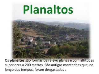 Planaltos Os planaltos são formas de relevo planas e com altitudes superiores a 200 metros. São antigas montanhas que, ao longo dos tempos, foram desgastadas .