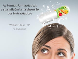Wellness Tour - SP
Kali Nardino
As Formas Farmacêuticas
e sua influência na absorção
dos Nutracêuticos
 