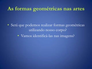 As formas geométricas nas artes
• Será que podemos realizar formas geométricas
utilizando nosso corpo?
• Vamos identificá-las nas imagens?
 