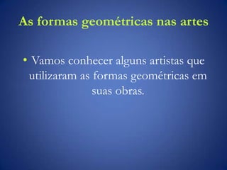 As formas geométricas nas artes
• Vamos conhecer alguns artistas que
utilizaram as formas geométricas em
suas obras.
 