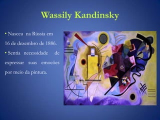 Wassily Kandinsky
• Nasceu na Rússia em
16 de dezembro de 1886.
• Sentia necessidade de
expressar suas emocöes
por meio da pintura.
 