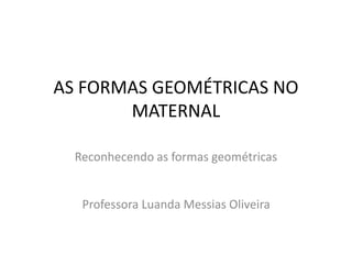 AS FORMAS GEOMÉTRICAS NO 
MATERNAL 
Reconhecendo as formas geométricas 
Professora Luanda Messias Oliveira 
 