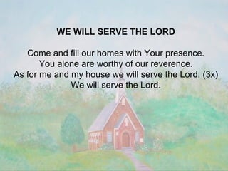 WE WILL SERVE THE LORD Come and fill our homes with Your presence. You alone are worthy of our reverence. As for me and my house we will serve the Lord. (3x) We will serve the Lord. 