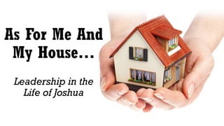As For Me And
My House…
Leadership in the
Life of Joshua

 