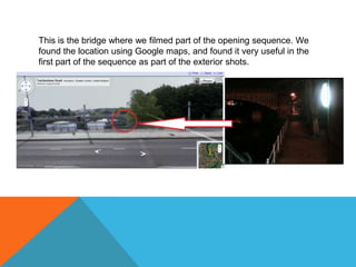 This is the bridge where we filmed part of the opening sequence. We found the location using Google maps, and found it very useful in the first part of the sequence as part of the exterior shots.