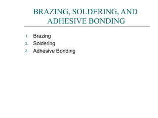 1.
2.
3.
BRAZING, SOLDERING, AND
ADHESIVE BONDING
Brazing
Soldering
Adhesive Bonding
 