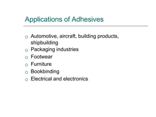 Applications of Adhesives






Automotive, aircraft, building products,
shipbuilding
Packaging industries
Footwear
Furniture
Bookbinding
Electrical and electronics
 