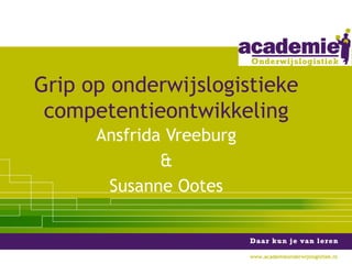 Ansfrida Vreeburg
&
Susanne Ootes
Grip op onderwijslogistieke
competentieontwikkeling
www.academieonderwijslogistiek.nl
 