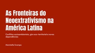 As Fronteiras do
Neoextrativismo na
América Latina
Conflitos socioambientais, giro eco-territorial e novas
dependências
Maristella Svampa
 