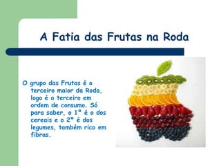 A Fatia das Frutas na RodaO grupo das Frutas é o terceiro maior da Roda, logo é o terceiro em ordem de consumo. Só para saber, o 1º é o dos cereais e o 2º é dos legumes, também rico em fibras.