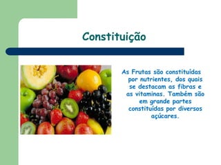 ConstituiçãoAs Frutas são constituídas por nutrientes, dos quais se destacam as fibras e as vitaminas. Também são em grande partes constituídas por diversos açúcares.