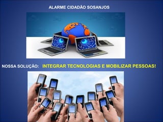 ALARME CIDADÃO SOSANJOS




NOSSA SOLUÇÃO: INTEGRAR TECNOLOGIAS E MOBILIZAR PESSOAS!
 