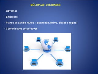 MÚLTIPLAS UTILIDADES

- Governos

- Empresas

- Planos de auxílio mútuo ( quarteirão, bairro, cidade e região)

- Comunicados corporativos
 