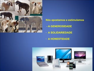 Nós apostamos e estimulamos

- A GENEROSIDADE

- A SOLIDARIEDADE

- A HONESTIDADE
 