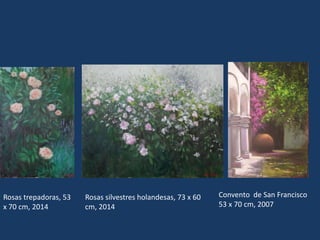 Rosas trepadoras, 53 
x 70 cm, 2014 
Rosas silvestres holandesas, 73 x 60 
cm, 2014 
Convento de San Francisco 
53 x 70 cm, 2007 
 