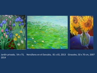 Jardín privado, 54 x 73, 
2014 
Nenúfares en el Danubio, 81 x 65, 2013 Girasoles, 50 x 70 cm, 2007 
 