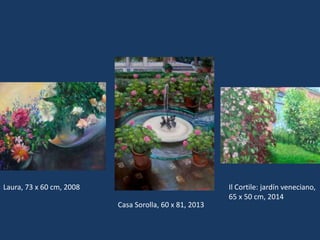 Laura, 73 x 60 cm, 2008 
Casa Sorolla, 60 x 81, 2013 
Il Cortile: jardín veneciano, 
65 x 50 cm, 2014 
 