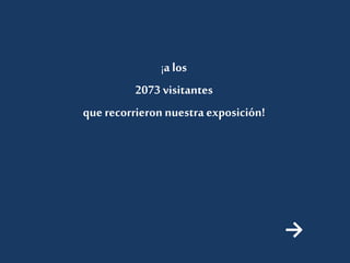 ¡a los 
2073 visitantes 
que recorrieron nuestra exposición! 
→ 
