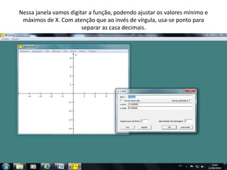 Nessa janela vamos digitar a função, podendo ajustar os 
valores mínimo e máximos de X. Com atenção que ao invés 
de vírgula, usa-se ponto para separar as casa decimais. 
 