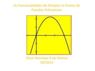 As Funcionalidades do Winplot no Ensino 
de Funções Polinomiais 
Elísio Henrique R da Silveira 
09/2014 
 