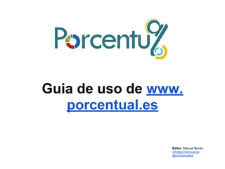 Guia de uso de www.
porcentual.es
Editor: Manuel Benito
info@porcentual.es
@porcentuales
 
