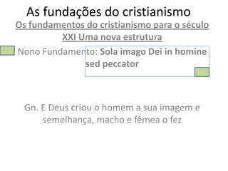 As fundações do cristianismo
Os fundamentos do cristianismo para o século
         XXI Uma nova estrutura
Nono Fundamento: Sola imago Dei in homine
              sed peccator



  Gn. E Deus criou o homem a sua imagem e
      semelhança, macho e fêmea o fez
 
