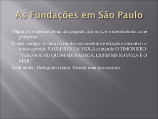 Vejam só: o mesmo tema, um pagode, um rock, e o mesmo tema a me perturbar. Pensei comigo: só falta eu mudar novamente de estação e encontrar o nosso querido PAULINHO DA VIOLA cantando O TIMONEIRO:  “ NÃO SOU EU QUEM ME NAVEGA, QUEM ME NAVEGA É O MAR.” Nem tentei.  Desliguei o rádio. Parecia uma provocação. 