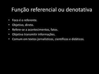 Função referencial ou denotativa
• Foco é o referente.
• Objetivo, direto.
• Refere-se a acontecimentos, fatos.
• Objetiva transmitir informações.
• Comum em textos jornalísticos, científicos e didáticos.
 