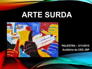 ARTE SURDA
PALESTRA – 3/11/2015
Auditório do CED JRP
 