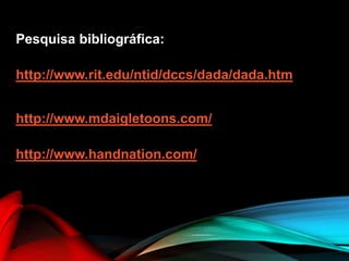 Pesquisa bibliográfica:
http://www.rit.edu/ntid/dccs/dada/dada.htm
http://www.mdaigletoons.com/
http://www.handnation.com/
 