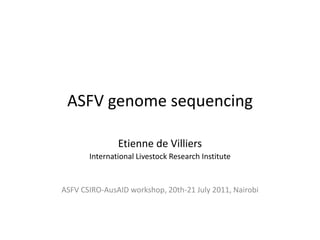 ASFV genome sequencing

               Etienne de Villiers
       International Livestock Research Institute


ASFV CSIRO-AusAID workshop, 20th-21 July 2011, Nairobi
 