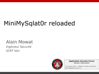 MiniMySqlat0r reloaded

Alain Mowat
Ingénieur Sécurité
SCRT Sàrl


                          Application Security Forum
                                Western Switzerland

                     27 octobre 2011 - HEIGVD Yverdon-les-Bains
                     http://appsec-forum.ch
 