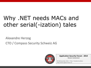 Application Security Forum - 2014 Western Switzerland 
05-06 November 2014 - Y-Parc / Yverdon-les-Bains 
http://www.appsec-forum.ch 
Why .NET needs MACs and other serial(-ization) tales 
Alexandre Herzog 
CTO / Compass Security Schweiz AG  
