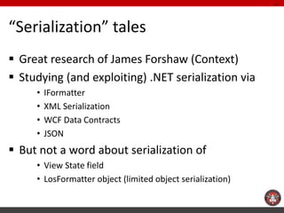 “Serialization” tales 
Great research of James Forshaw (Context) 
Studying (and exploiting) .NET serialization via 
•IFo...