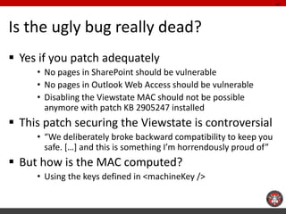 Is the ugly bug really dead? 
Yes if you patch adequately 
•No pages in SharePoint should be vulnerable 
•No pages in Out...