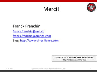 Merci!

             Franck Franchin
             franck.franchin@unil.ch
             franck.franchin@orange.com
             Blog: http://www.ci-resilience.com




                                                                SLIDES A TELECHARGER PROCHAINEMENT:
                                                                             http://slideshare.net/ASF-WS



27.10.2011                Application Security Forum - Western Switzerland - 2011                           33
 