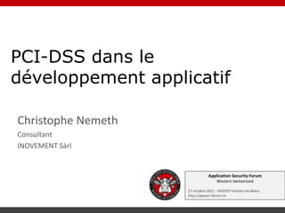PCI-DSS dans le
développement applicatif

Christophe Nemeth
Consultant
INOVEMENT Sàrl


                               Application Security Forum
                                    Western Switzerland

                    27 octobre 2011 - HEIGVD Yverdon-les-Bains
                    http://appsec-forum.ch
 