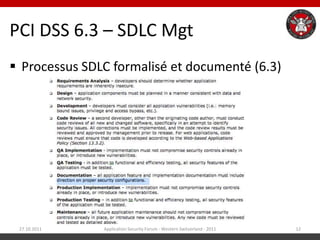 PCI DSS 6.3 – SDLC Mgt
 Processus SDLC formalisé et documenté (6.3)




 27.10.2011    Application Security Forum - Western Switzerland - 2011   12
 
