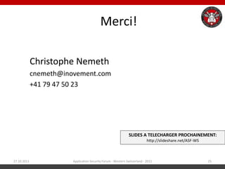 Merci!

             Christophe Nemeth
             cnemeth@inovement.com
             +41 79 47 50 23




                                                              SLIDES A TELECHARGER PROCHAINEMENT:
                                                                           http://slideshare.net/ASF-WS



27.10.2011              Application Security Forum - Western Switzerland - 2011                           25
 