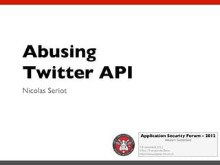 Abusing
Twitter API
Nicolas Seriot




                 Application Security Forum - 2012
                                    Western Switzerland

                 7-8 novembre 2012
                 Y-Parc / Yverdon-les-Bains
                 https://www.appsec-forum.ch
 