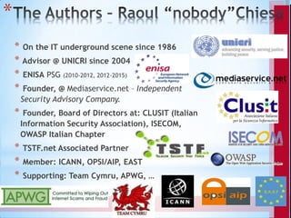 *
    * On the IT underground scene since 1986
    * Advisor @ UNICRI since 2004
    * ENISA PSG (2010-2012, 2012-2015)
  ...