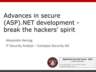 Advances in secure
(ASP).NET development break the hackers' spirit
Alexandre Herzog
IT Security Analyst – Compass Security AG

Application Security Forum - 2013
Western Switzerland
15-16 octobre 2013 - Y-Parc / Yverdon-les-Bains
http://www.appsec-forum.ch

 