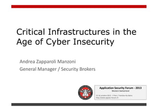 Critical Infrastructures in the
Age of Cyber Insecurity
Andrea Zapparoli Manzoni
General Manager / Security Brokers

Application Security Forum - 2013
Western Switzerland
15-16 octobre 2013 - Y-Parc / Yverdon-les-Bains
http://www.appsec-forum.ch

 