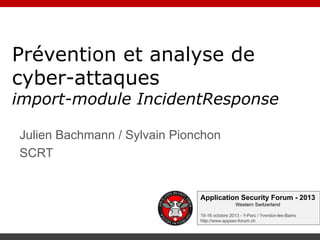 Prévention et analyse de
cyber-attaques

import-module IncidentResponse
Julien Bachmann / Sylvain Pionchon
SCRT

Application Security Forum - 2013
Western Switzerland
15-16 octobre 2013 - Y-Parc / Yverdon-les-Bains
http://www.appsec-forum.ch

 