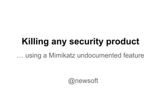 Killing any security product 
… using a Mimikatz undocumented feature 
@newsoft 
 