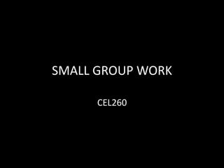 SMALL GROUP WORK
CEL260
 