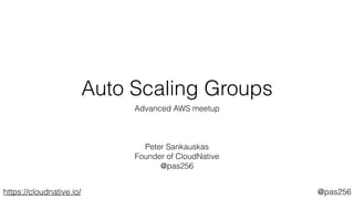 Auto Scaling Groups 
Advanced AWS meetup 
! 
! 
! 
Peter Sankauskas 
Founder of CloudNative 
@pas256 
https://cloudnative.io/ @pas256 
 