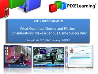 APPLY SERIOUS GAME ‘09 Using serious games to deliver business value ……when the world has gone “all pear-shaped”! Kevin Corti, CEO, PIXELearning LIMITED  APPLY SERIOUS GAME ‘09 What Qualities, Metrics and Platform Considerations Make a Serious Game Successful? Kevin Corti, CEO, PIXELearning LIMITED  