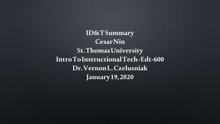 ID&TSummary
CesarNin
St.ThomasUniversity
IntroToInstructionalTech-Edt-600
Dr.VernonL.Czelusniak
January19,2020
 