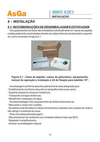 AsGa                                         MMO 63E1
                                             OPERAÇÃO
5.4. USO DO “RESET”
   · Warm Reset: reinicializa o software de controle do equipamento. O tráfego de
tributários não é interrompido.
   Este reset é realizado através do display do equipamento.

   · Cold Reset: reseta o microcontrolador e reinicializa o sistema operacional. A
execução do Cold Reset é feita via hardware, todas as vezes que o equipamento é
ligado (power on) ou pela chave Reset no painel frontal.

  Obs.: Para versões de software igual ou superiores a 3.08, o cold reset
através da chave RESET do painel frontal não interfere na transmissão e
recepção dos tributários.




                                        69
 